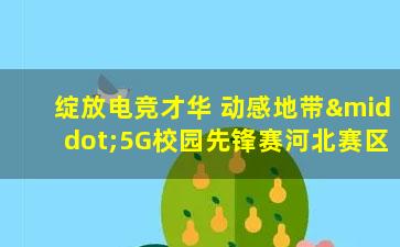 绽放电竞才华 动感地带·5G校园先锋赛河北赛区第一场线上赛落幕